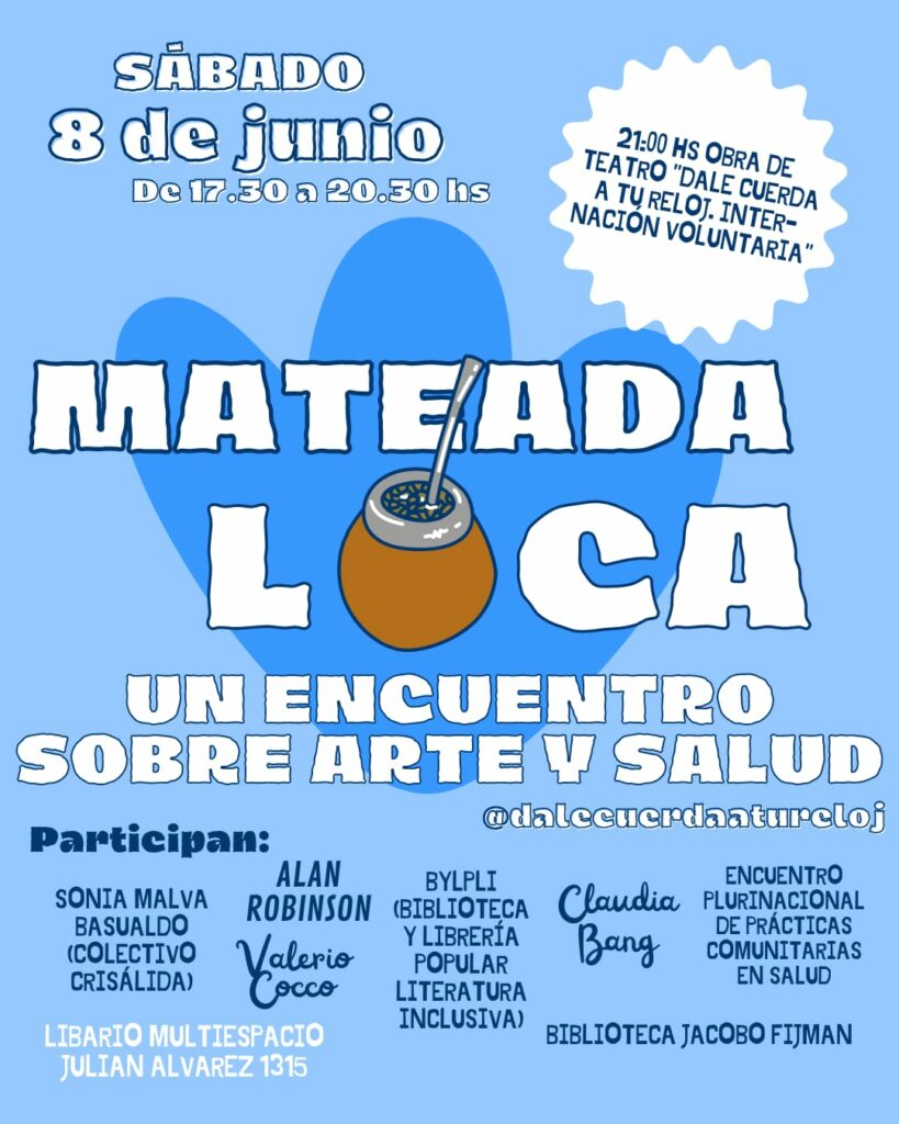 Es un volante que muestra un mate y dice: Sabado 8 de Junio de 17.30 a 20.30 hs. Mateada Loca. Un encuentro sobre arte y salud. 21 hs. Obra de teatro Dale cuerda a tu reloj. Internación voluntaria. Libario Multiespacio. Julian Alvarez 1315.